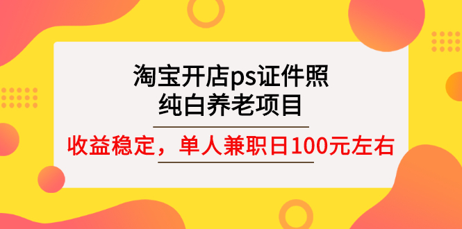 【副业项目3135期】淘宝开店ps证件照项目，单人兼职稳定日100元 (教程+软件+素材)ps赚钱-悠闲副业网