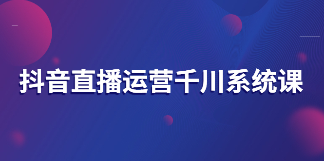 【副业项目3257期】抖音直播运营千川实战课：直播运营规划、起号、主播培养、千川投放等-悠闲副业网