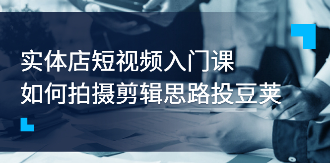 【副业项目3321期】实体店短视频入门课，如何拍摄剪辑思路投dou+价值999元（实体店怎么做短视频推广）-悠闲副业网