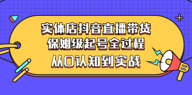 【副业项目3335期】实体店怎么抖音直播卖货：从小白到实战全过程（价值2599元）-悠闲副业网