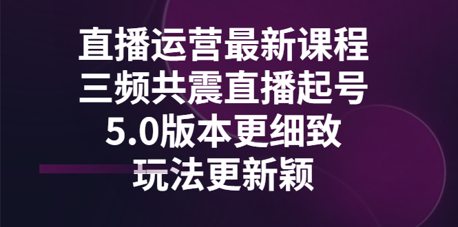 【副业项目3396期】直播运营最新课程，三频共震直播起号5.0版本（直播运营怎么做）-悠闲副业网