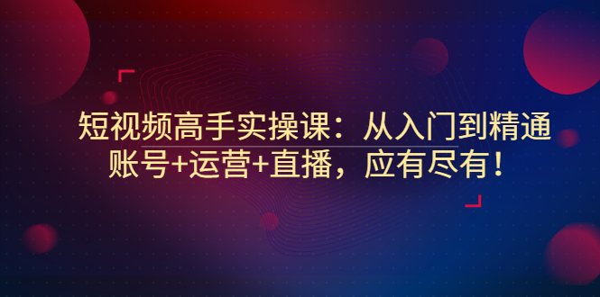 【副业项目3439期】短视频高手实操课：从入门到精通（怎样做短视频赚钱）-悠闲副业网