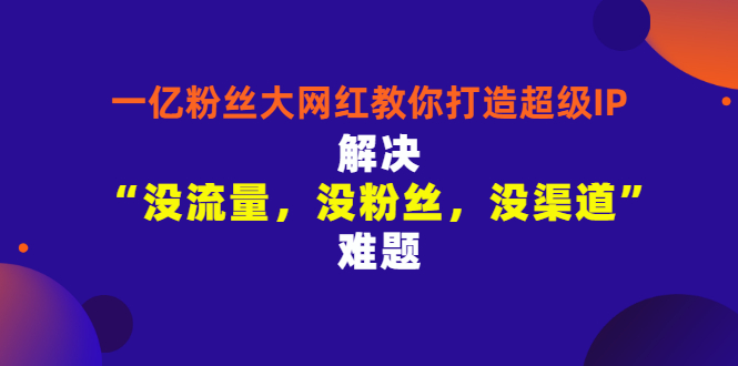 【副业项目3461期】一亿粉丝大网红教你打造超级IP：解决“没流量，没粉丝，没渠道”难题（没粉丝没流量怎么直播卖东西）-悠闲副业网