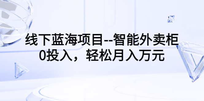 【副业项目3603期】月收入过万的线下蓝海项目（智能外卖柜项目，0投入创业）-悠闲副业网