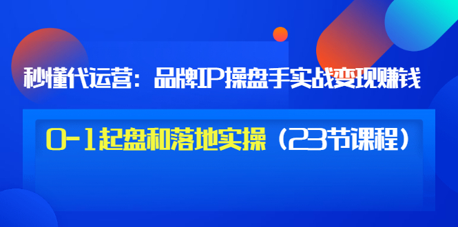 【副业项目3634期】代运营操盘手入门课：品牌IP操盘手实战赚钱，0-1起盘和落地实操（23节课程）-悠闲副业网