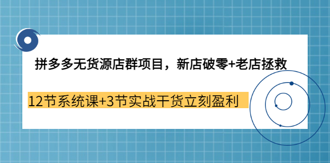 【副业3655期】拼多多无货源店群怎么做：新店破零+老店拯救 12节系统课+3节实战干货立刻盈利-悠闲副业网