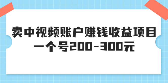 【副业项目3719期】某599元收费培训：卖中视频账户赚钱收益项目，一个号200-300元-悠闲副业网