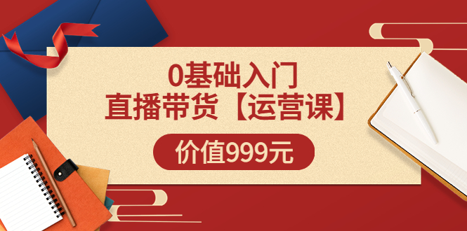 【副业项目3751期】交个朋友运营课：0基础入门直播带货运营篇，怎样做好直播带货-悠闲副业网