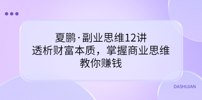 【副业项目3770期】夏鹏·副业思维12讲，透析财富本质，掌握商业思维，教你怎么做生意赚钱-悠闲副业网