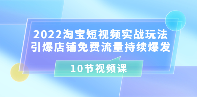 【副业项目3818期】2022淘宝短视频实战玩法：引爆店铺免费流量持续爆发-悠闲副业网