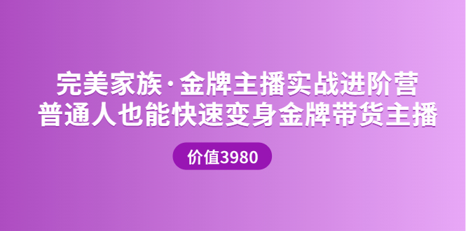 【副业项目3857期】完美家族·金牌主播实战进阶营，普通人也能快速变身金牌带货主播-悠闲副业网