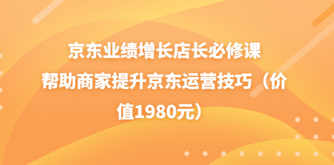 【副业项目3921期】京东业绩增长店长必修课：帮助商家提升京东运营技巧-悠闲副业网