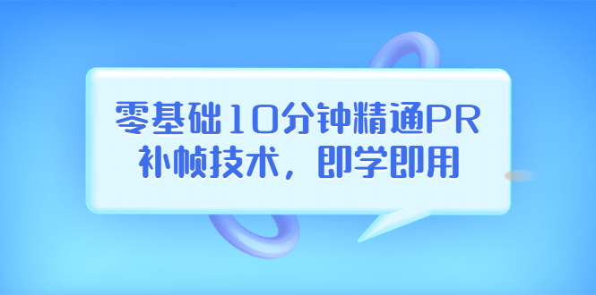 【副业项目3961期】零基础10分钟精通PR补帧技术，即学即用 编辑视频上传至抖音，高概率上热门-悠闲副业网