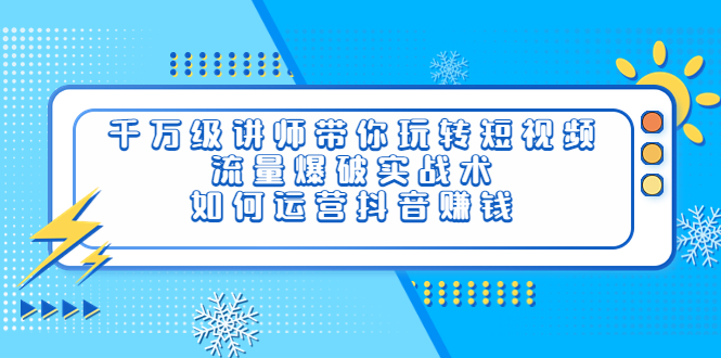 【副业项目4020期】千万级讲师带你玩转短视频，流量爆破实战术，如何运营抖音赚钱-悠闲副业网