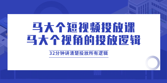 【副业项目4129期】马大个短视频投放课，马大个视角的投放逻辑，32分钟讲清楚投放所有逻辑-悠闲副业网