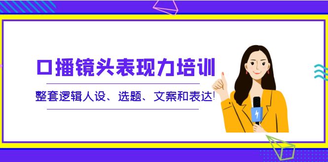 【副业项目4138期】口播镜头表现力培训：整套逻辑人设、选题、文案和表达-悠闲副业网