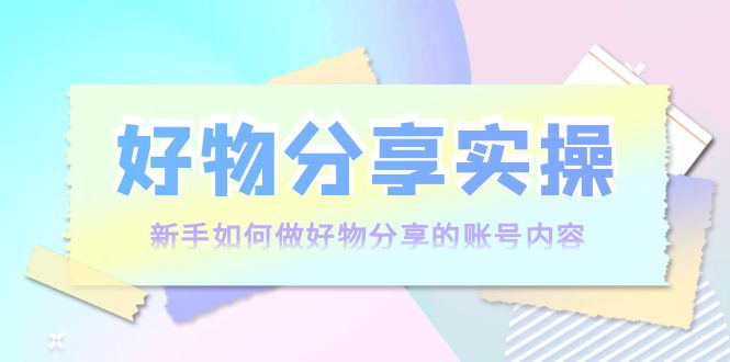 【副业项目4144期】好物分享实操：新手如何做好物分享的账号内容，实操教学-悠闲副业网