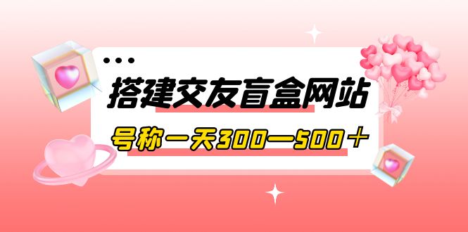 【副业项目4156期】交友盲盒网站搭建教程，号称一天300—500＋【源码+教程】-悠闲副业网