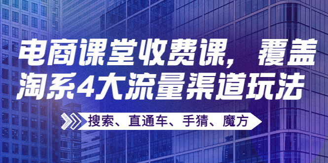 【副业项目4186期】某电商课堂收费课，覆盖淘系4大流量渠道玩法【搜索、直通车、手猜、魔方】-悠闲副业网