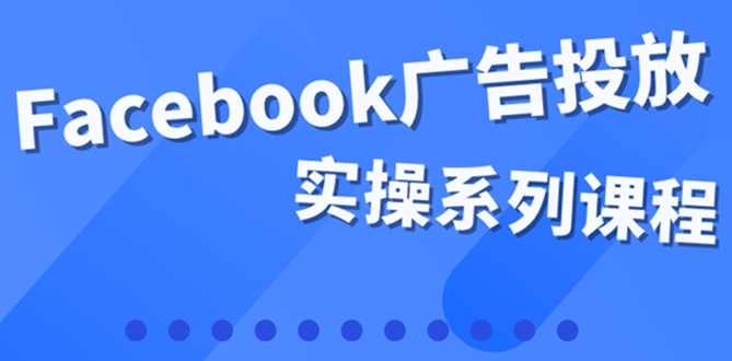 【副业项目4204期】百万级广告操盘手带你玩Facebook全系列投放：运营和广告优化技能实操-悠闲副业网