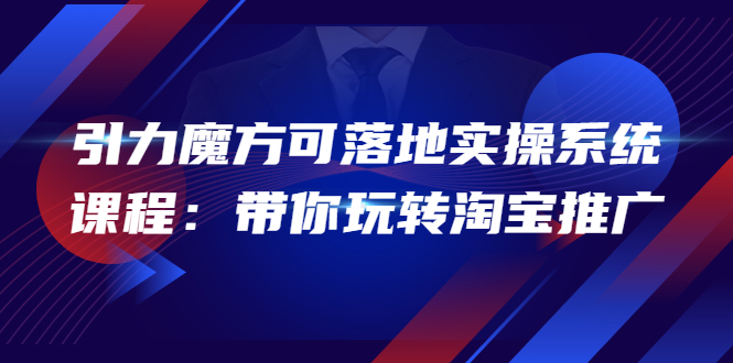 【副业项目4207期】2022引力魔方可落地实操系统课程：带你玩转淘宝推广-悠闲副业网