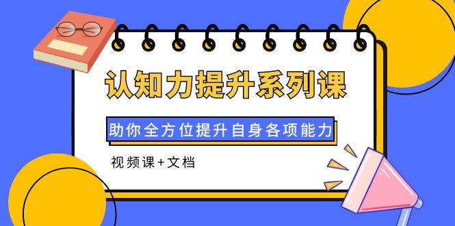 【副业项目4222期】认知力提升系列课：助你全方位提升自身各项能力（视频课+文档）-悠闲副业网