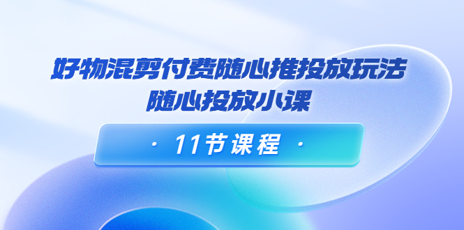 【副业项目4228期】万三·好物混剪付费随心推投放玩法，随心投放小课（11节课程）-悠闲副业网