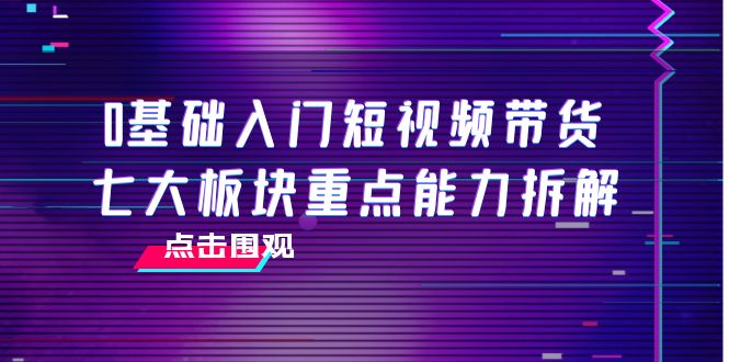 【副业项目4238期】0基础入门短视频带货，七大板块重点能力拆解，7节精品课4小时干货-悠闲副业网