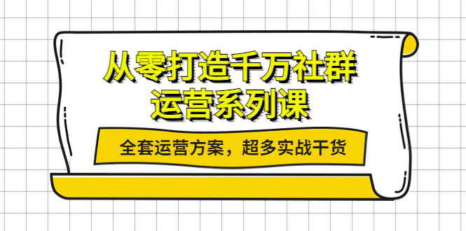 【副业项目4249期】从零打造千万社群-运营系列课：全套运营方案，超多实战干货-悠闲副业网