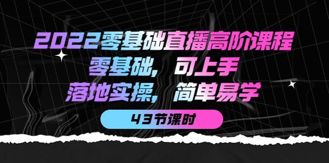 【副业项目4255期】2022零基础直播高阶课程：零基础，可上手，落地实操，简单易学（43节课）-悠闲副业网