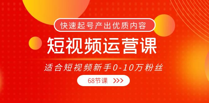 【副业项目4287期】短视频运营课：适合短视频新手0-10万粉丝，快速起号产出优质内容（68节课）-悠闲副业网