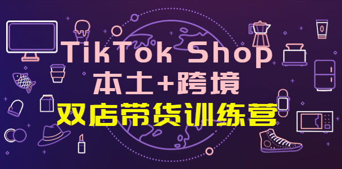 【副业项目4294期】TikTok Shop本土+跨境 双店带货训练营（第十五期）全球好物买卖 一店卖全球-悠闲副业网