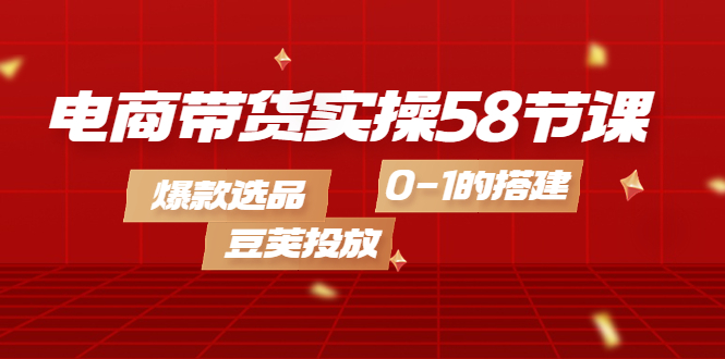 【副业项目4337期】电商带货实操58节课，爆款选品，豆荚投放，0-1的搭建-悠闲副业网