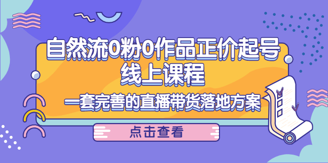 【副业项目4347期】自然流0粉0作品正价起号线上课程：一套完善的直播带货落地方案-悠闲副业网