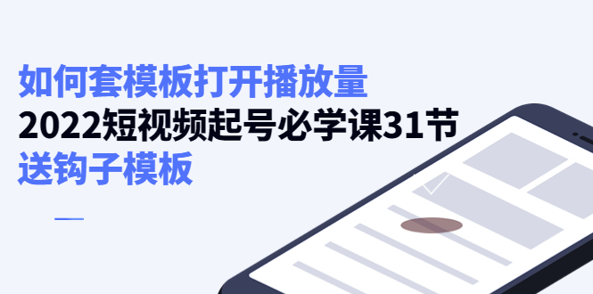 【副业项目4388期】如何套模板打开播放量：2022短视频起号必学课31节，送钩子模板-悠闲副业网