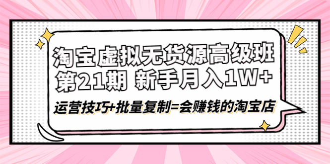 【副业项目4410期】淘宝虚拟无货源高级班【第21期】：月入1W+运营技巧+批量复制=会赚钱的淘宝店-悠闲副业网