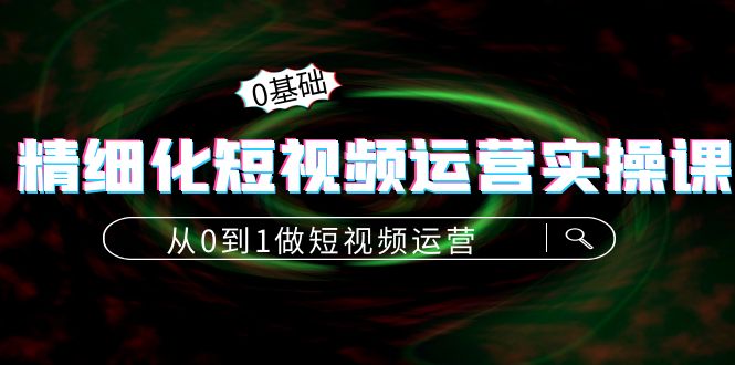 【副业项目4421期】精细化短视频运营实操课，从0到1做短视频运营：算法篇+定位篇+内容篇-悠闲副业网