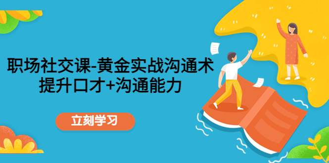 【副业项目4635期】职场社交课：黄金实战沟通术，提升口才+沟通能力-悠闲副业网