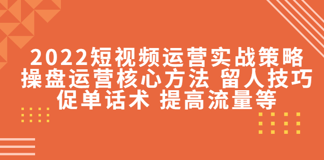 【副业项目4496期】2022短视频运营实战策略：操盘运营核心方法 留人技巧促单话术 提高流量等-悠闲副业网