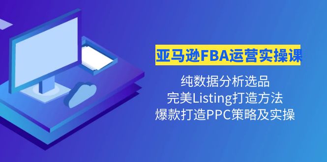 【副业项目4456期】亚马逊FBA运营实操课：纯数据分析选品+完美Listing打造+爆款打造PPC策略实操-悠闲副业网