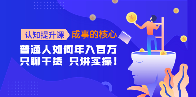 【副业项目4468期】认知提升课-成事的核心：普通人如何年入百万，只聊干货 只讲实操-悠闲副业网