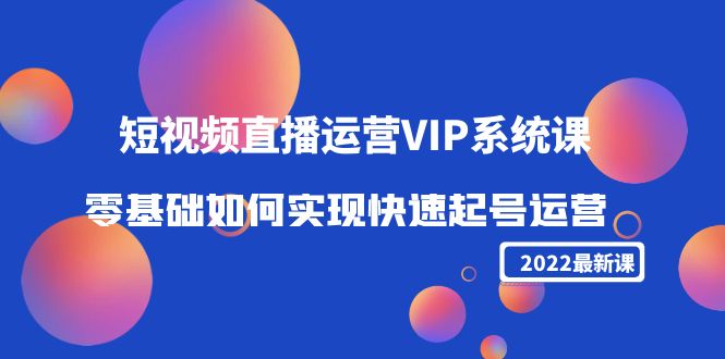 【副业项目4489期】2022短视频直播运营VIP系统课：零基础如何实现快速起号运营（价值2999）-悠闲副业网