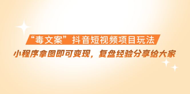 【副业项目4532期】“毒文案”抖音短视频项目玩法，小程序拿图即可变现，复盘经验分享给大家-悠闲副业网