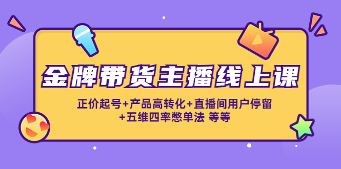 【副业项目4540期】金牌带货主播线上课：正价起号+产品高转化+直播间用户停留+五维四率憋单法-悠闲副业网