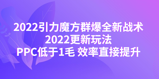 【副业项目4638期】2022引力魔方群爆全新战术：2022更新玩法，PPC低于1毛 效率直接提升-悠闲副业网