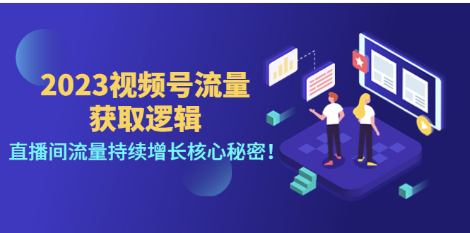 【副业项目4704期】2023视频号流量获取逻辑：直播间流量持续增长核心秘密-悠闲副业网