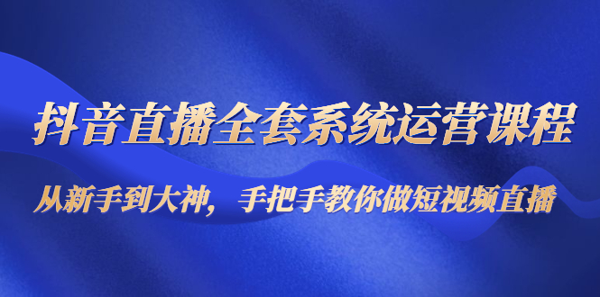 【副业项目4715期】抖音直播全套系统运营课程：从新手到大神，手把手教你做直播短视频-悠闲副业网