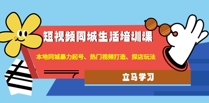 【副业项目4722期】短视频同城生活培训课：本地同城暴力起号、热门视频打造、探店玩法-悠闲副业网