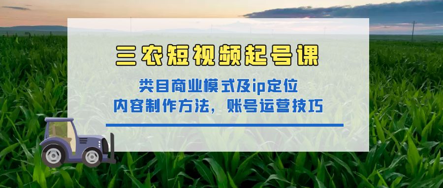 【副业项目4832期】三农短视频起号课：三农类目商业模式及ip定位，内容制作方法，账号运营技巧-悠闲副业网