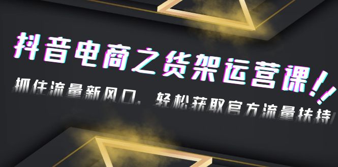 【副业项目4976期】2023抖音电商之货架运营课：抓住流量新风口，轻松获取官方流量扶持-悠闲副业网